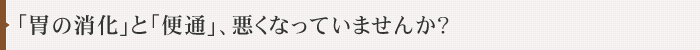 「胃の消化」と「便通」、悪くなっていませんか？